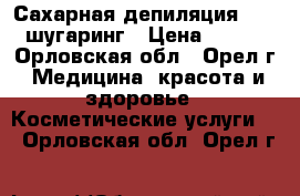 Сахарная депиляция- SPA-шугаринг › Цена ­ 200 - Орловская обл., Орел г. Медицина, красота и здоровье » Косметические услуги   . Орловская обл.,Орел г.